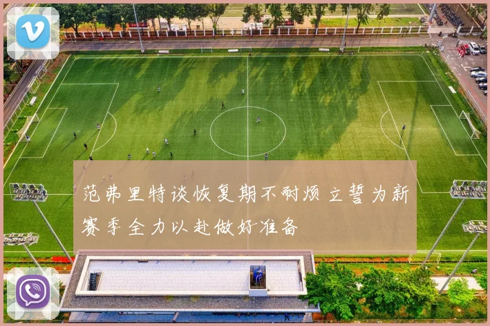 范弗里特谈恢复期不耐烦立誓为新赛季全力以赴做好准备