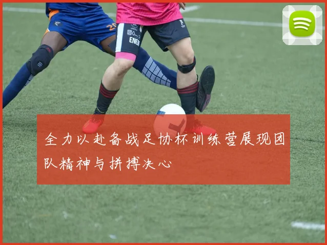 全力以赴备战足协杯训练营展现团队精神与拼搏决心