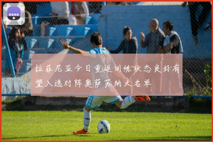 拉菲尼亚今日重返训练状态良好有望入选对阵奥萨苏纳大名单