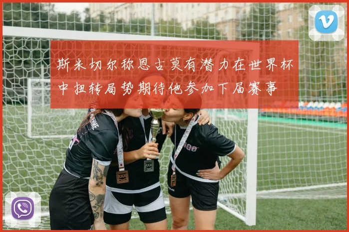 斯米切尔称恩古莫有潜力在世界杯中扭转局势期待他参加下届赛事