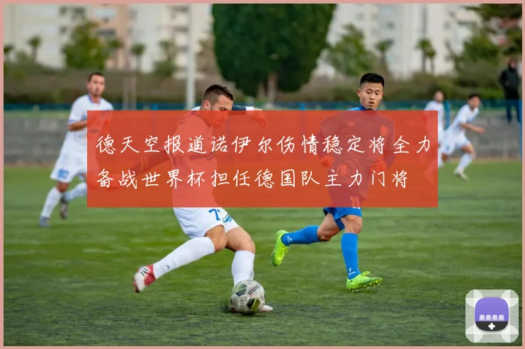 德天空报道诺伊尔伤情稳定将全力备战世界杯担任德国队主力门将