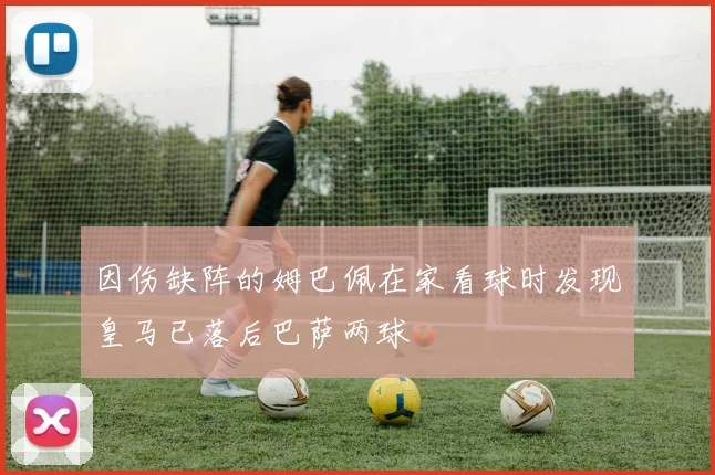 因伤缺阵的姆巴佩在家看球时发现皇马已落后巴萨两球