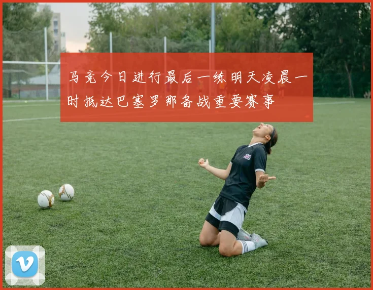 马竞今日进行最后一练明天凌晨一时抵达巴塞罗那备战重要赛事