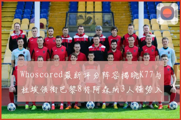 Whoscored最新评分阵容揭晓K77与杜埃领衔巴黎8将阿森纳3人强势入选