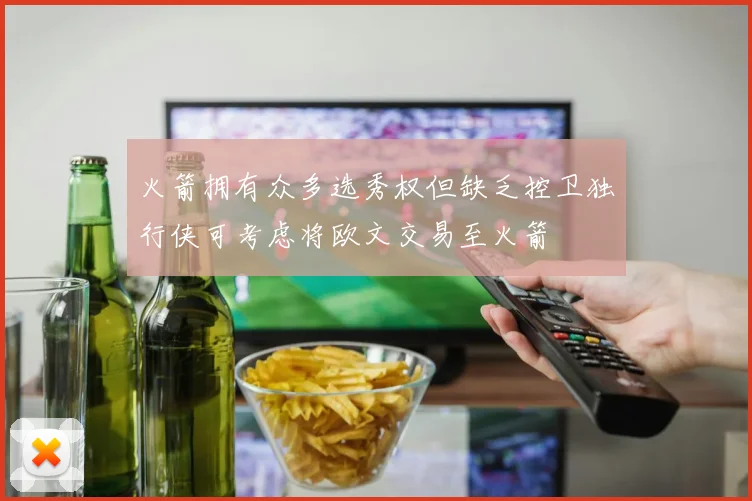 火箭拥有众多选秀权但缺乏控卫独行侠可考虑将欧文交易至火箭
