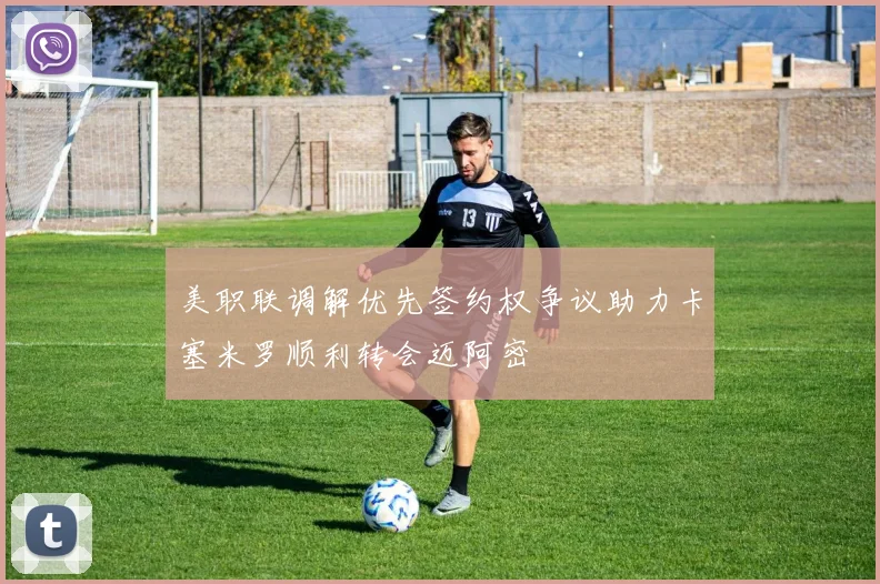 美职联调解优先签约权争议助力卡塞米罗顺利转会迈阿密