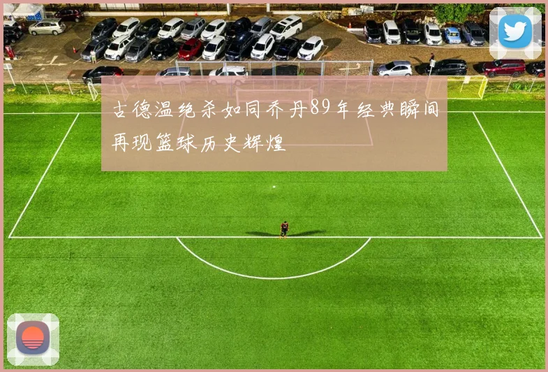 古德温绝杀如同乔丹89年经典瞬间再现篮球历史辉煌