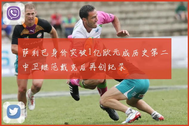 萨利巴身价突破1亿欧元成历史第二中卫继范戴克后再创纪录