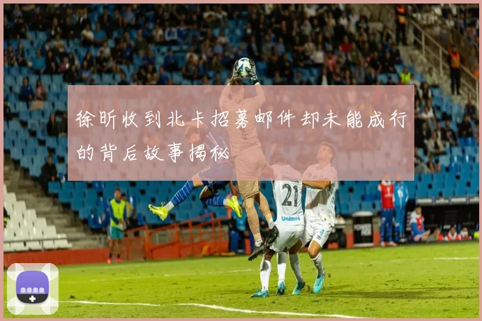 徐昕收到北卡招募邮件却未能成行的背后故事揭秘