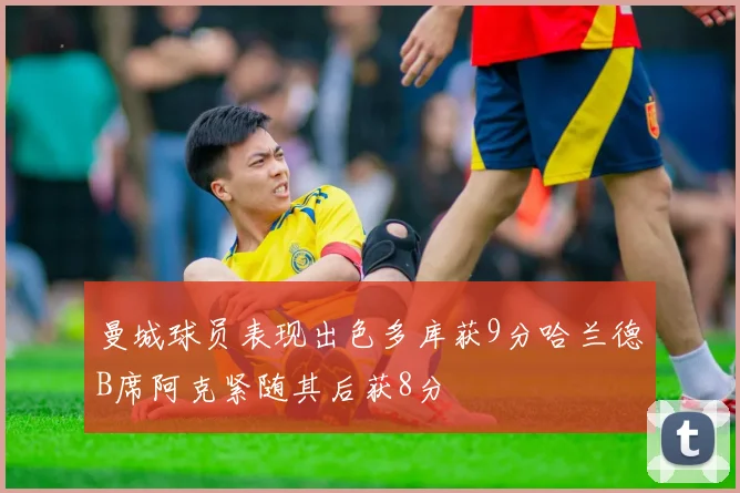 曼城球员表现出色多库获9分哈兰德B席阿克紧随其后获8分