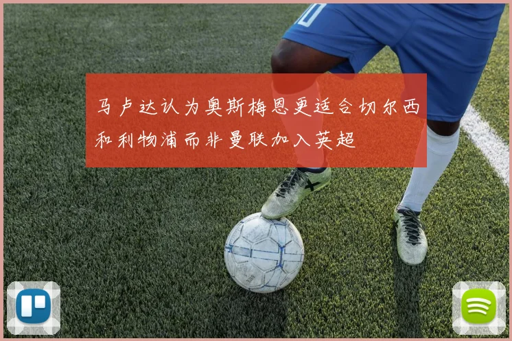 马卢达认为奥斯梅恩更适合切尔西和利物浦而非曼联加入英超