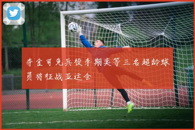夺金可免兵役李期奕等三名超龄球员将征战亚运会