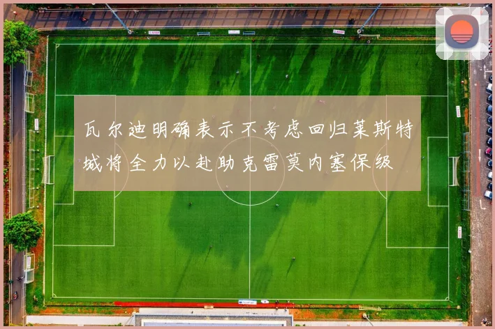 瓦尔迪明确表示不考虑回归莱斯特城将全力以赴助克雷莫内塞保级