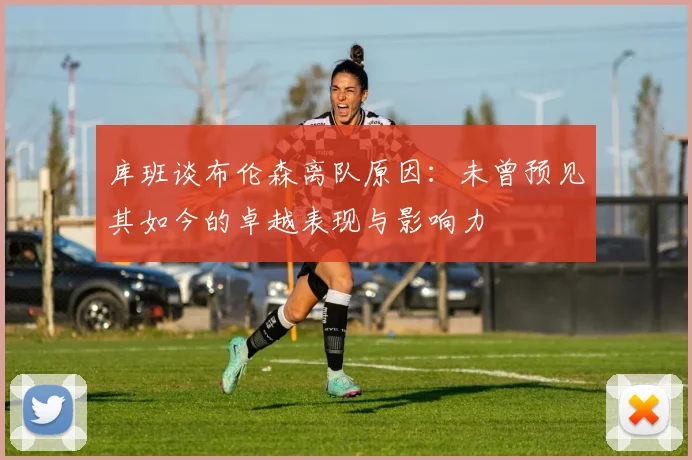 库班谈布伦森离队原因:未曾预见其如今的卓越表现与影响力
