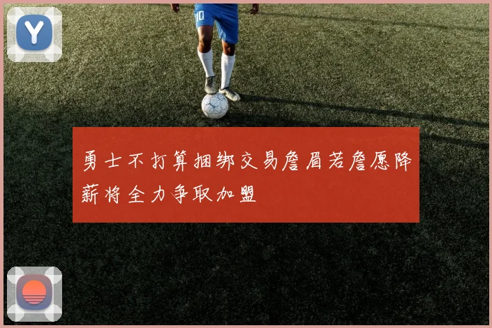 勇士不打算捆绑交易詹眉若詹愿降薪将全力争取加盟