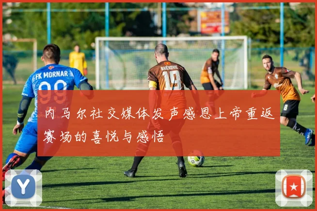 内马尔社交媒体发声感恩上帝重返赛场的喜悦与感悟