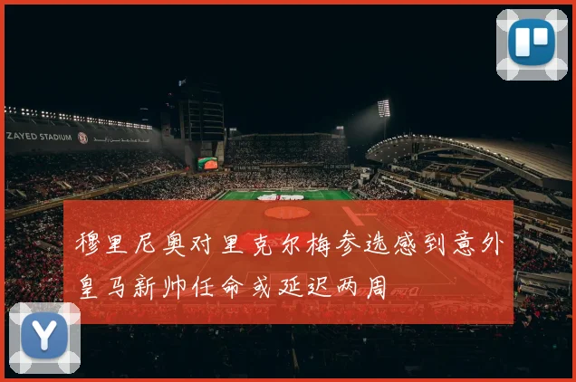 穆里尼奥对里克尔梅参选感到意外皇马新帅任命或延迟两周