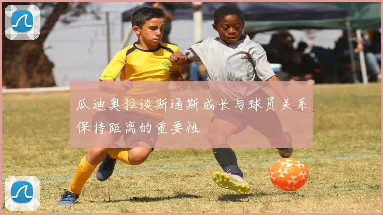 瓜迪奥拉谈斯通斯成长与球员关系保持距离的重要性