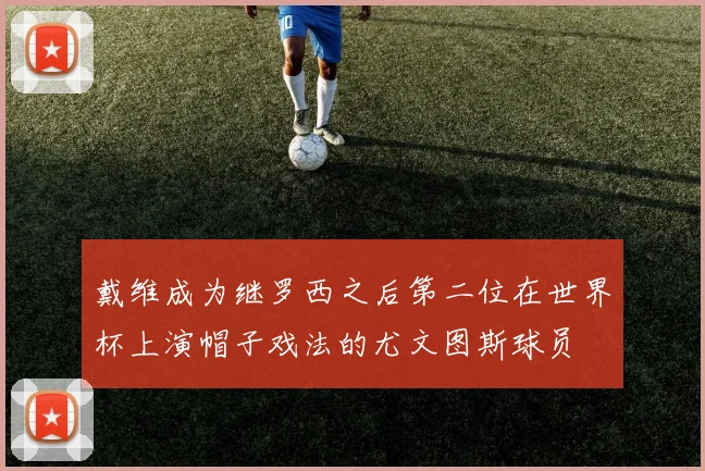 戴维成为继罗西之后第二位在世界杯上演帽子戏法的尤文图斯球员