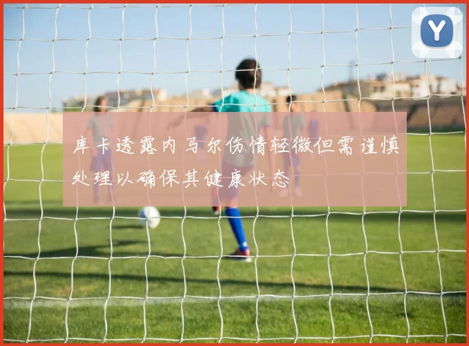 库卡透露内马尔伤情轻微但需谨慎处理以确保其健康状态