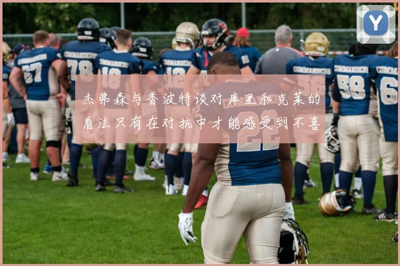 杰弗森与香波特谈对库里和克莱的看法只有在对抗中才能感受到不喜欢
