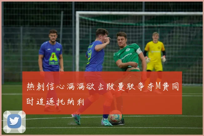 热刺信心满满欲击败曼联争夺M费同时追逐托纳利