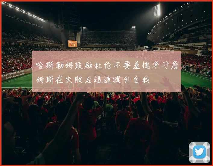 哈斯勒姆鼓励杜伦不要羞愧学习詹姆斯在失败后迅速提升自我