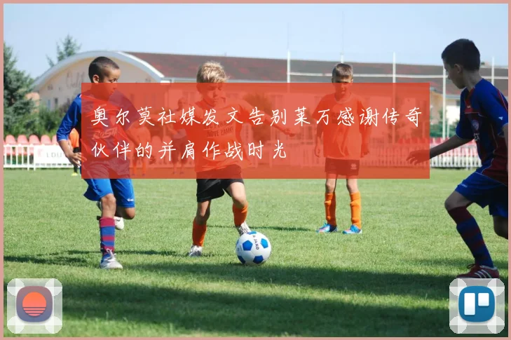 奥尔莫社媒发文告别莱万感谢传奇伙伴的并肩作战时光