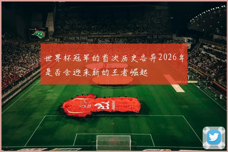 世界杯冠军的首次历史各异2026年是否会迎来新的王者崛起