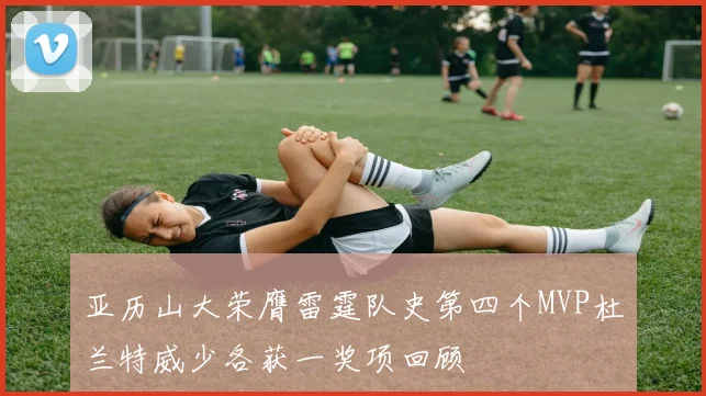 亚历山大荣膺雷霆队史第四个MVP杜兰特威少各获一奖项回顾