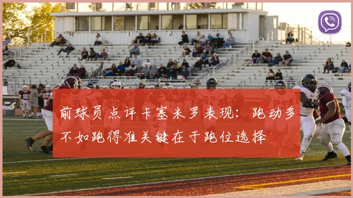 前球员点评卡塞米罗表现：跑动多不如跑得准关键在于跑位选择